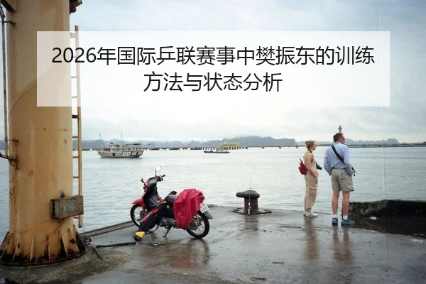 2026年国际乒联赛事中樊振东的训练方法与状态分析