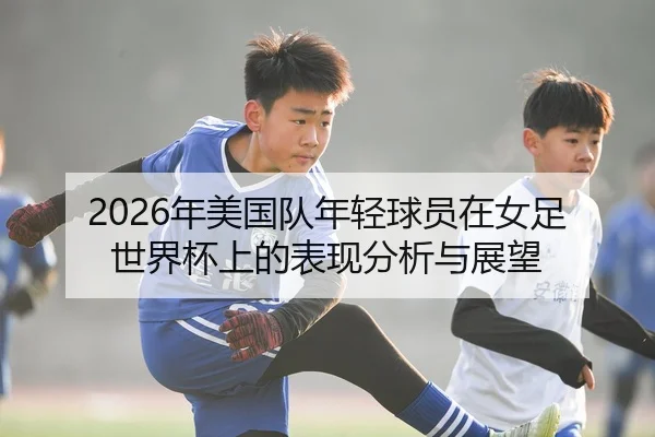 2026年美国队年轻球员在女足世界杯上的表现分析与展望