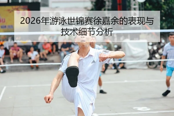 2026年游泳世锦赛徐嘉余的表现与技术细节分析