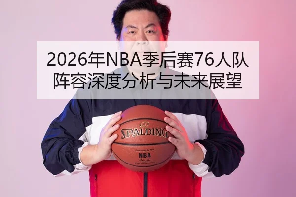 2026年NBA季后赛76人队阵容深度分析与未来展望