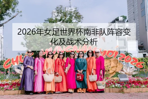 2026年女足世界杯南非队阵容变化及战术分析