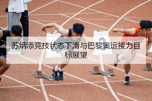 苏炳添竞技状态下滑与巴黎奥运接力目标展望