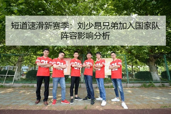 短道速滑新赛季：刘少昂兄弟加入国家队阵容影响分析