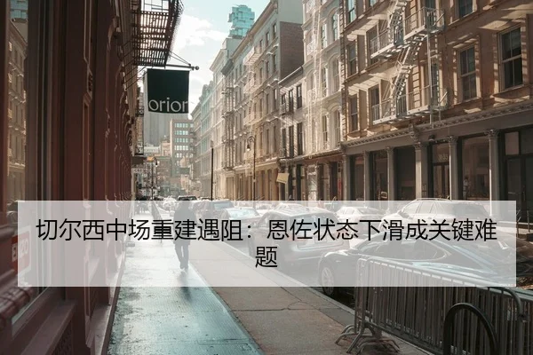 切尔西中场重建遇阻：恩佐状态下滑成关键难题