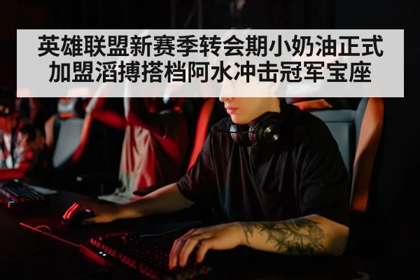 英雄联盟新赛季转会期小奶油正式加盟滔搏搭档阿水冲击冠军宝座