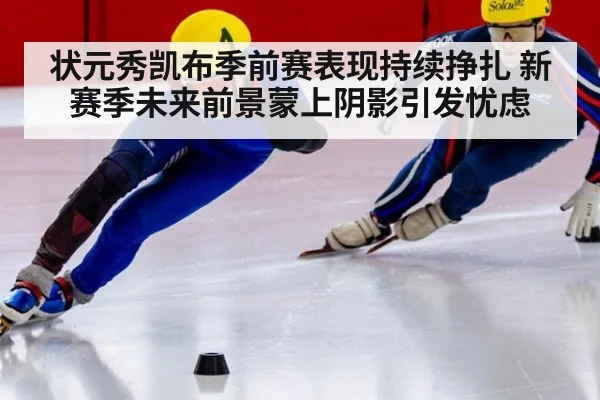 状元秀凯布季前赛表现持续挣扎 新赛季未来前景蒙上阴影引发忧虑